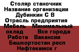 Столяр-станочник › Название организации ­ Дубинкин С.В. › Отрасль предприятия ­ Мебель › Минимальный оклад ­ 1 - Все города Работа » Вакансии   . Башкортостан респ.,Нефтекамск г.